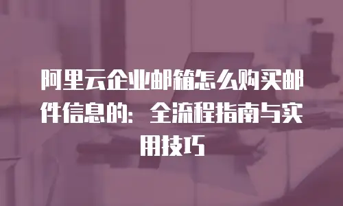 阿里云企业邮箱怎么购买邮件信息的:全流程指南与实用技巧