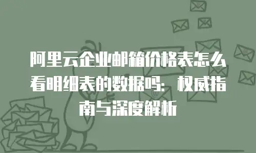 阿里云企业邮箱价格表怎么看明细表的数据吗：权威指南与深度解析