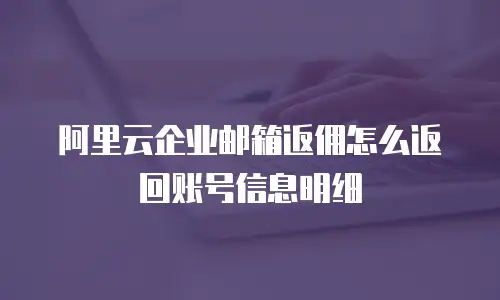 阿里云企业邮箱返佣怎么返回账号信息明细