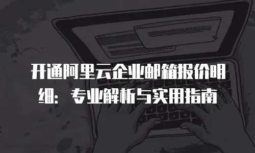 开通阿里云企业邮箱报价明细：专业解析与实用指南