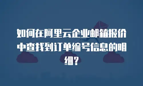如何在阿里云企业邮箱报价中查找到订单编号信息的明细？