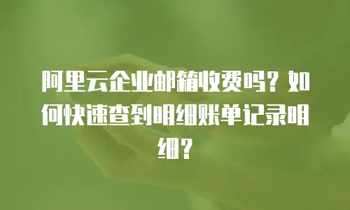 阿里云企业邮箱收费吗？如何快速查到明细账单记录明细？