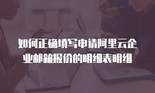 如何正确填写申请阿里云企业邮箱报价的明细表明细