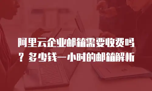 阿里云企业邮箱需要收费吗？多少钱一小时的邮箱解析