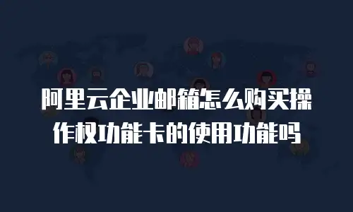 阿里云企业邮箱怎么购买操作权功能卡的使用功能吗