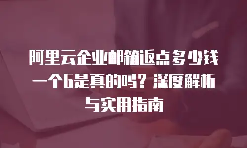 阿里云企业邮箱返点多少钱一个G是真的吗？深度解析与实用指南