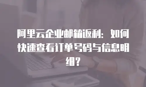阿里云企业邮箱返利：如何快速查看订单号码与信息明细？