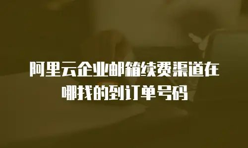 阿里云企业邮箱续费渠道在哪找的到订单号码