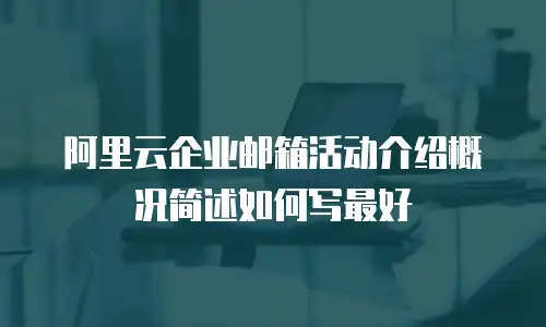 阿里云企业邮箱活动介绍概况简述如何写最好