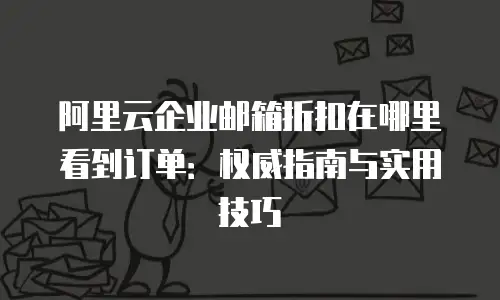 阿里云企业邮箱折扣在哪里看到订单：权威指南与实用技巧