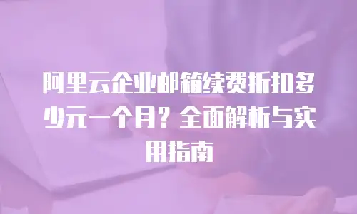 阿里云企业邮箱续费折扣多少元一个月？全面解析与实用指南
