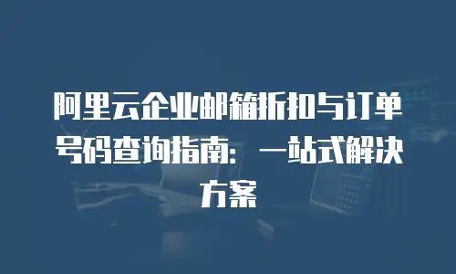 阿里云企业邮箱折扣与订单号码查询指南：一站式解决方案