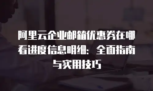 阿里云企业邮箱优惠券在哪看进度信息明细：全面指南与实用技巧