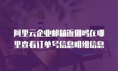 阿里云企业邮箱返佣吗在哪里查看订单号信息明细信息