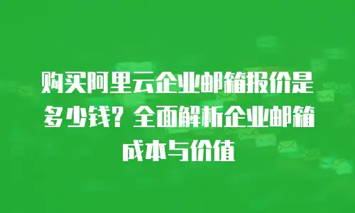 购买阿里云企业邮箱报价是多少钱？全面解析企业邮箱成本与价值
