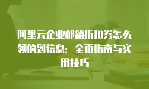 阿里云企业邮箱折扣券怎么领的到信息：全面指南与实用技巧