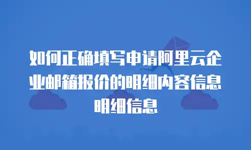 如何正确填写申请阿里云企业邮箱报价的明细内容信息明细信息