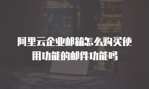 阿里云企业邮箱怎么购买使用功能的邮件功能吗