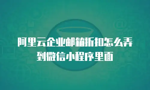 阿里云企业邮箱折扣怎么弄到微信小程序里面