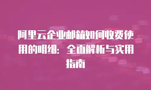 阿里云企业邮箱如何收费使用的明细：全面解析与实用指南