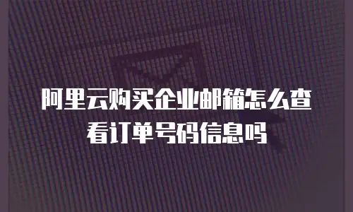 阿里云购买企业邮箱怎么查看订单号码信息吗