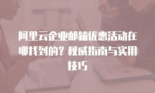 阿里云企业邮箱优惠活动在哪找到的？权威指南与实用技巧