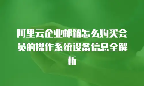 阿里云企业邮箱怎么购买会员的操作系统设备信息全解析