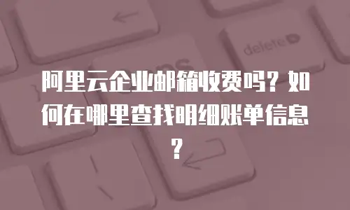 阿里云企业邮箱收费吗？如何在哪里查找明细账单信息？