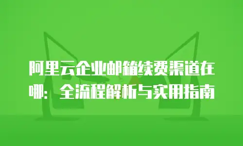 阿里云企业邮箱续费渠道在哪：全流程解析与实用指南