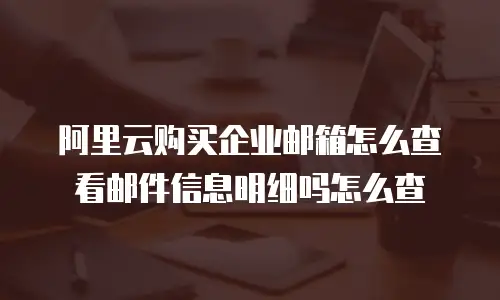 阿里云购买企业邮箱怎么查看邮件信息明细吗怎么查