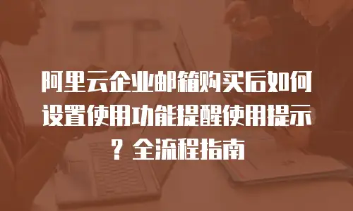 阿里云企业邮箱购买后如何设置使用功能提醒使用提示？全流程指南