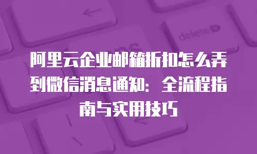 阿里云企业邮箱折扣怎么弄到微信消息通知:全流程指南与实用技巧