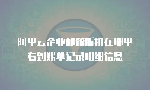 阿里云企业邮箱折扣在哪里看到账单记录明细信息
