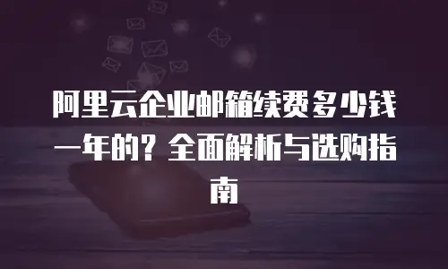 阿里云企业邮箱续费多少钱一年的？全面解析与选购指南