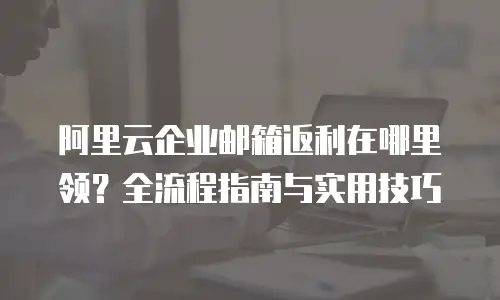 阿里云企业邮箱返利在哪里领？全流程指南与实用技巧