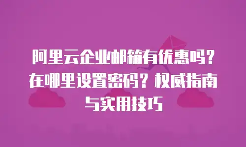阿里云企业邮箱有优惠吗？在哪里设置密码？权威指南与实用技巧