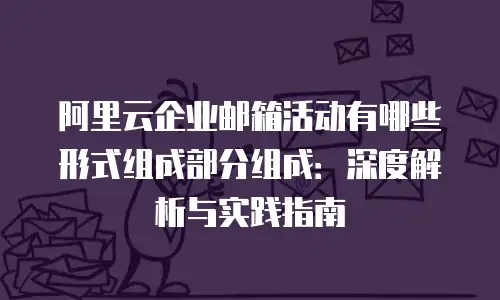 阿里云企业邮箱活动有哪些形式组成部分组成：深度解析与实践指南
