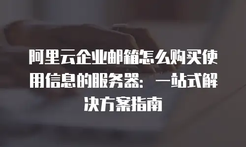 阿里云企业邮箱怎么购买使用信息的服务器：一站式解决方案指南
