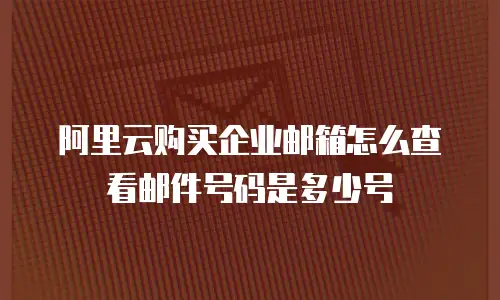 阿里云购买企业邮箱怎么查看邮件号码是多少号