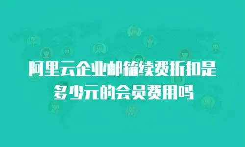 阿里云企业邮箱续费折扣是多少元的会员费用吗