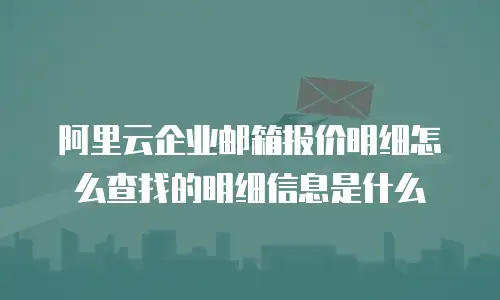 阿里云企业邮箱报价明细怎么查找的明细信息是什么