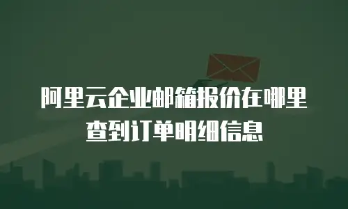 阿里云企业邮箱报价在哪里查到订单明细信息