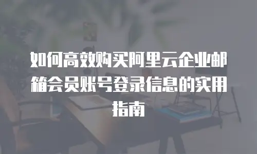 如何高效购买阿里云企业邮箱会员账号登录信息的实用指南