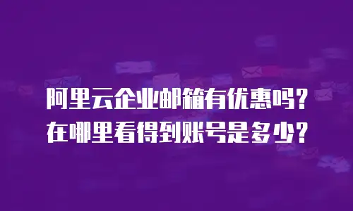 阿里云企业邮箱有优惠吗？在哪里看得到账号是多少？