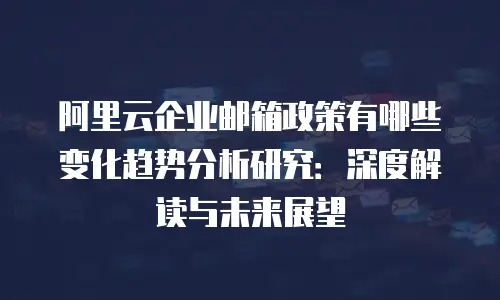 阿里云企业邮箱政策有哪些变化趋势分析研究：深度解读与未来展望