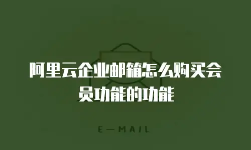 阿里云企业邮箱怎么购买会员功能的功能