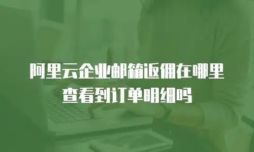 阿里云企业邮箱返佣在哪里查看到订单明细吗