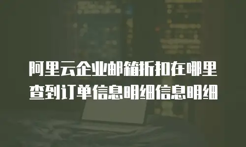阿里云企业邮箱折扣在哪里查到订单信息明细信息明细