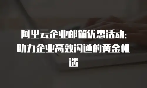 阿里云企业邮箱优惠活动：助力企业高效沟通的黄金机遇