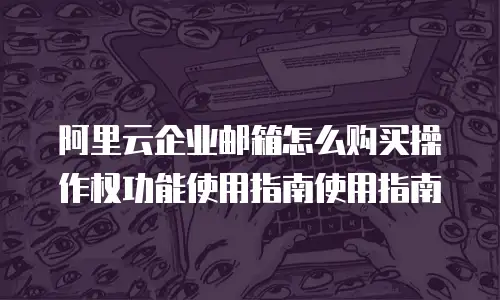 阿里云企业邮箱怎么购买操作权功能使用指南使用指南